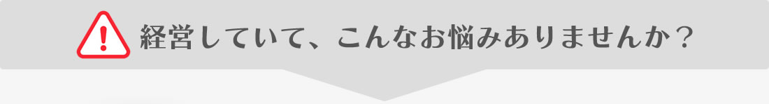 経営していて、こんなお悩みありませんか？