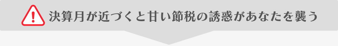 決算月が近づくと甘い節税の誘惑があなたを襲う